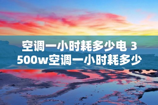 空调一小时耗多少电 3500w空调一小时耗多少电