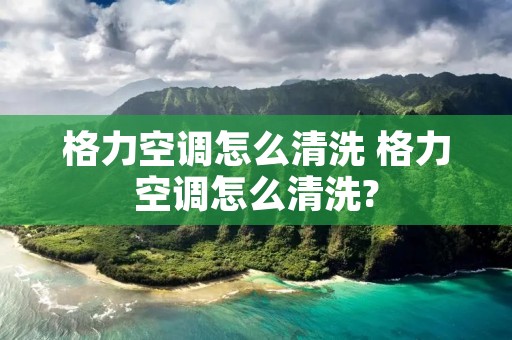 格力空调怎么清洗 格力空调怎么清洗?