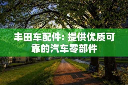 丰田车配件: 提供优质可靠的汽车零部件 丰田车配件: 提供优质可靠的汽车零部件
