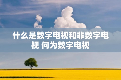 什么是数字电视和非数字电视 何为数字电视