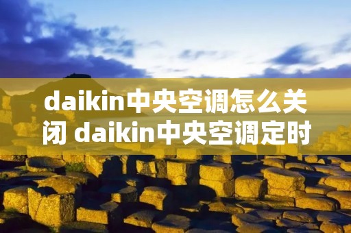 daikin中央空调怎么关闭 daikin中央空调定时关机怎么设置