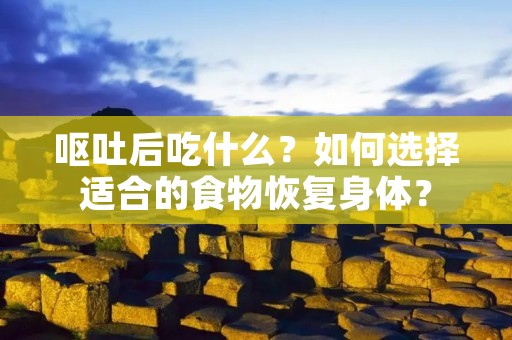 呕吐后吃什么?如何选择适合的食物恢复身体?