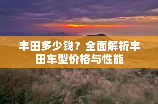 丰田多少钱？全面解析丰田车型价格与性能