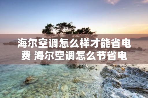 海尔空调怎么样才能省电费 海尔空调怎么节省电