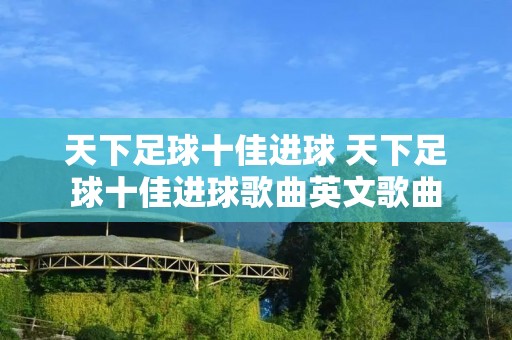 天下足球十佳进球 天下足球十佳进球歌曲英文歌曲 天下足球十佳进球 天下足球十佳进球歌曲英文歌曲