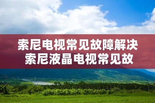 索尼电视常见故障解决 索尼液晶电视常见故障以及排查 维修方法