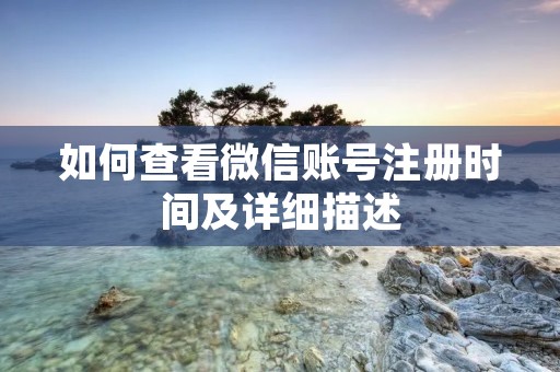 如何查看微信账号注册时间及详细描述