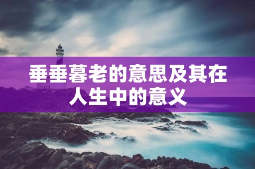 垂垂暮老的意思及其在人生中的意义