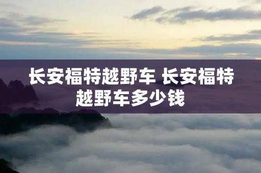 长安福特越野车 长安福特越野车多少钱