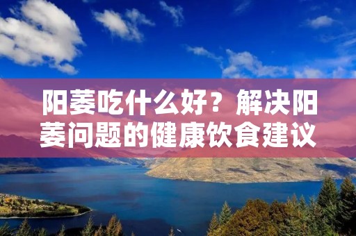 阳萎吃什么好?解决阳萎问题的健康饮食建议