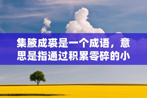 集腋成裘是一个成语,意思是指通过积累零碎的小事物来达到一个大目标。这个成语的出处可以追溯到中国古代的一位智者屈原。屈原是中国古代战国时期的一个伟大的政治家和文学家,他曾经为国家的统一和民族的繁荣而努力奋斗。在他的一次演讲中,他用了一个寓言故事,讲述了集腋成裘的含义。