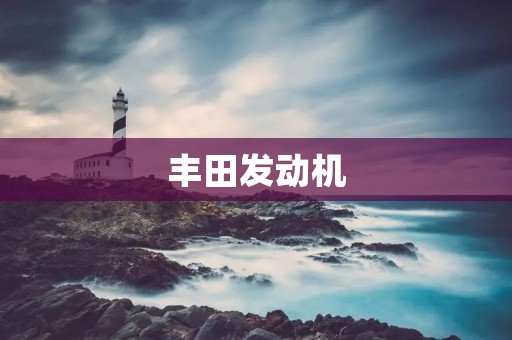 丰田发动机:卓越品质与创新技术的结晶 丰田发动机:卓越品质与创新技术的结晶