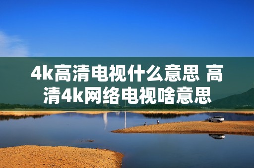 4k高清电视什么意思 高清4k网络电视啥意思