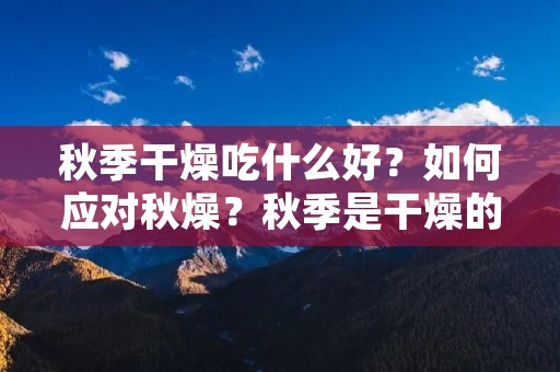 秋季干燥吃什么好?如何应对秋燥?秋季是干燥的季节,气候干燥容易引发身体不适,如口干舌燥、咽喉干痛、皮肤干燥等。为了缓解秋燥的不适,我们可以通过合理的饮食来调节身体。下面将为您介绍一些秋季适宜的食物,帮助您增强体质,缓解秋燥带来的不适。
