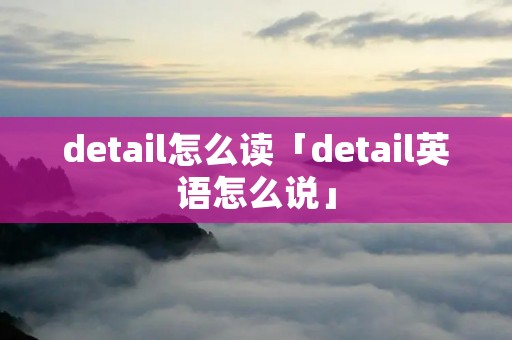 detail怎么读「detail英语怎么说」