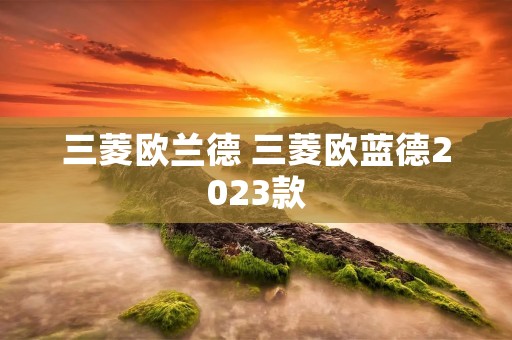 三菱欧兰德 三菱欧蓝德2023款