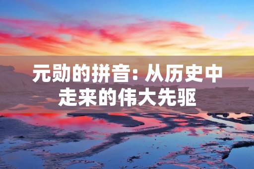 元勋的拼音: 从历史中走来的伟大先驱