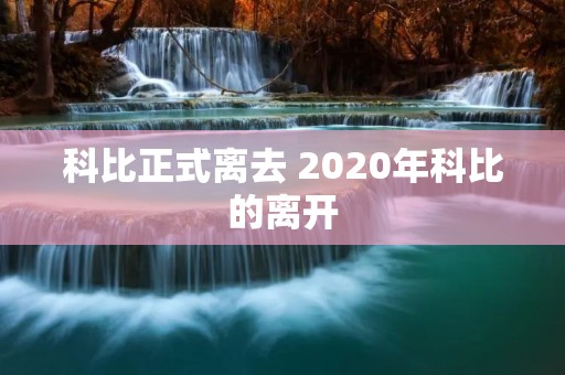 科比正式离去 2020年科比的离开 科比正式离去 2020年科比的离开