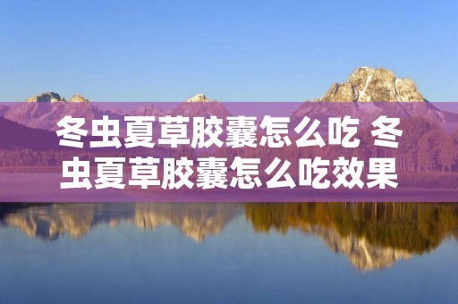 冬虫夏草胶囊怎么吃 冬虫夏草胶囊怎么吃效果最好