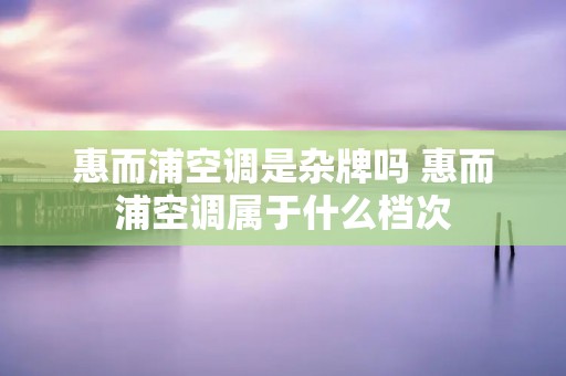 惠而浦空调是杂牌吗 惠而浦空调属于什么档次 惠而浦空调是杂牌吗 惠而浦空调属于什么档次