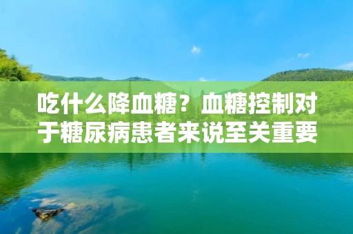 吃什么降血糖?血糖控制对于糖尿病患者来说至关重要。正确的饮食选择是控制血糖的重要因素之一。本文将为您介绍一些可以帮助降低血糖的食物。