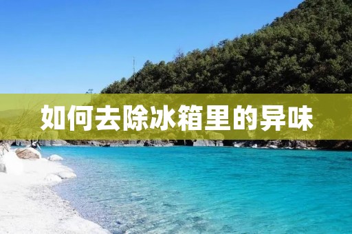 如何去除冰箱里的异味 如何去除冰箱里的异味