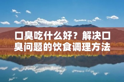 口臭吃什么好?解决口臭问题的饮食调理方法