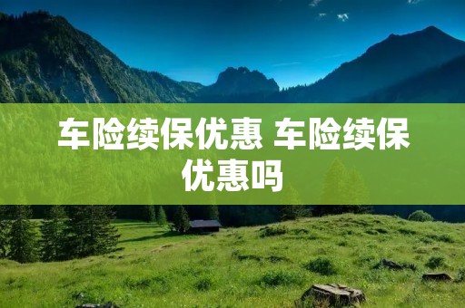 车险续保优惠 车险续保优惠吗 车险续保优惠 车险续保优惠吗