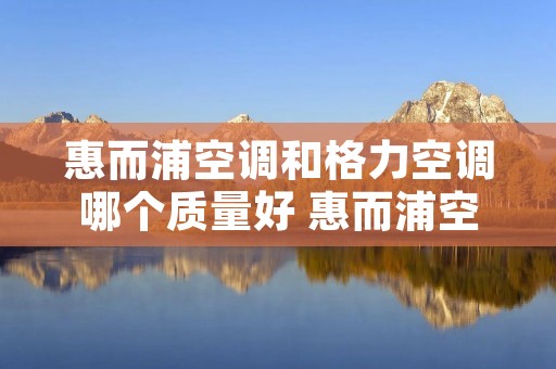 惠而浦空调和格力空调哪个质量好 惠而浦空调价格表15匹