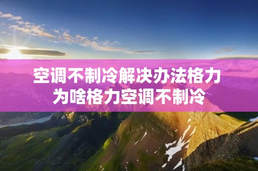 空调不制冷解决办法格力 为啥格力空调不制冷 空调不制冷解决办法格力 为啥格力空调不制冷