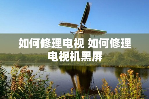 如何修理电视 如何修理电视机黑屏