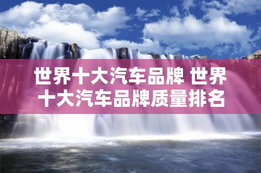 世界十大汽车品牌 世界十大汽车品牌质量排名