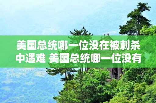 美国总统哪一位没在被刺杀中遇难 美国总统哪一位没有被刺杀