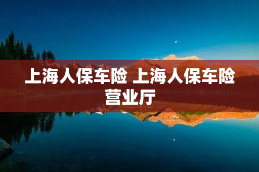 上海人保车险 上海人保车险营业厅 上海人保车险 上海人保车险营业厅