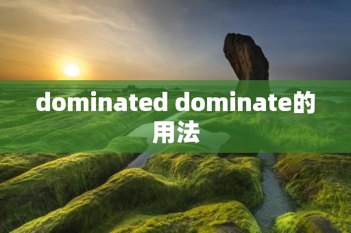dominated dominate的用法 dominated dominate的用法
