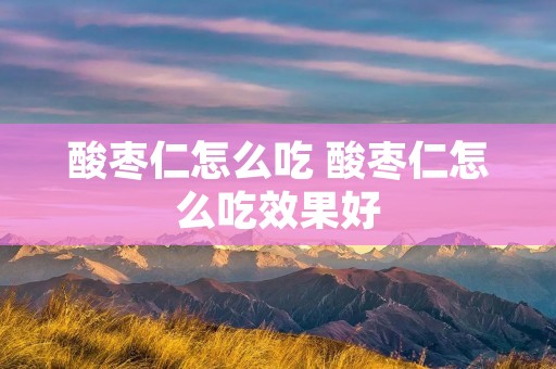 酸枣仁怎么吃 酸枣仁怎么吃效果好 酸枣仁怎么吃 酸枣仁怎么吃效果好