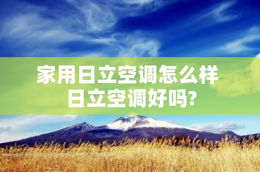 家用日立空调怎么样 日立空调好吗? 家用日立空调怎么样 日立空调好吗?