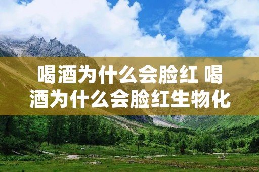 喝酒为什么会脸红 喝酒为什么会脸红生物化学