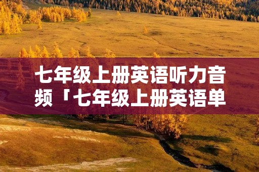 七年级上册英语听力音频「七年级上册英语单词朗读」