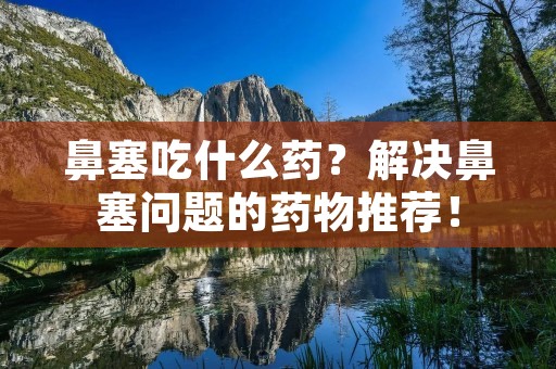鼻塞吃什么药?解决鼻塞问题的药物推荐!