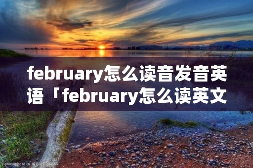 february怎么读音发音英语「february怎么读英文发音」
