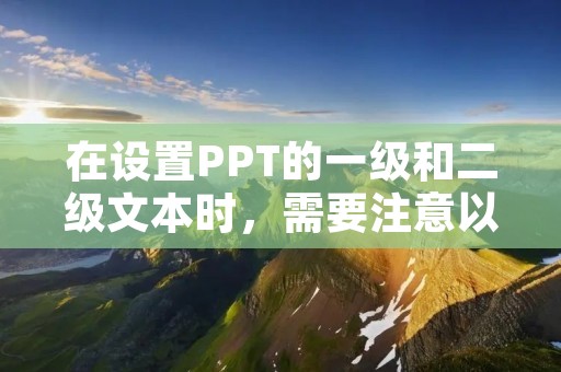 在设置PPT的一级和二级文本时,需要注意以下几点: