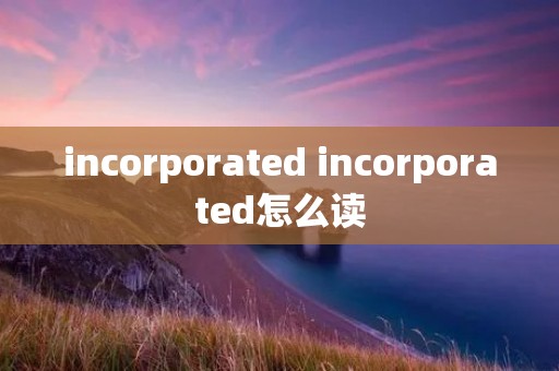 incorporated incorporated怎么读 incorporated incorporated怎么读