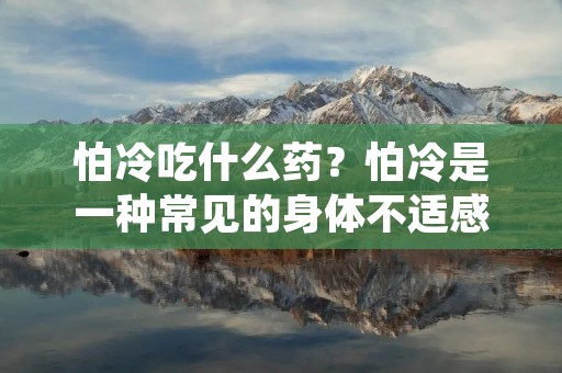 怕冷吃什么药?怕冷是一种常见的身体不适感,很多人在寒冷的季节或者在空调房间中会出现怕冷的症状。这种情况下,合理的药物治疗可以有效缓解怕冷的不适感。本文将介绍一些常见的药物,以及它们对怕冷症状的治疗作用。
