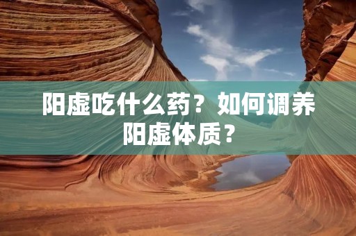 阳虚吃什么药?如何调养阳虚体质?