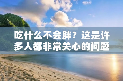吃什么不会胖?这是许多人都非常关心的问题。在现代社会,肥胖已经成为一个普遍存在的问题,而正确的饮食习惯则是减肥和保持健康体重的关键。所以,选择一些不容易导致发胖的食物是非常重要的。
