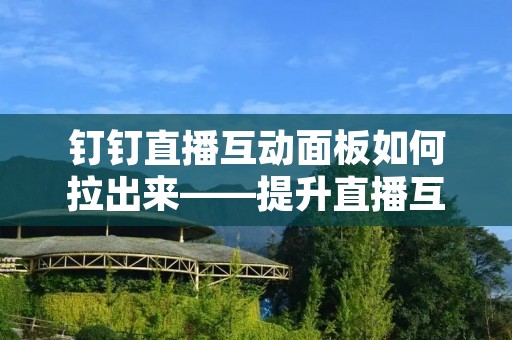 钉钉直播互动面板如何拉出来——提升直播互动体验的必备工具