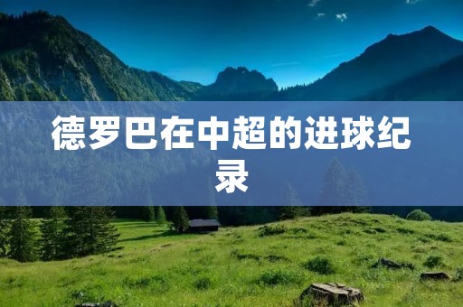 德罗巴在中超的进球纪录:传奇继续 德罗巴在中超的进球纪录:传奇继续