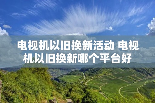 电视机以旧换新活动 电视机以旧换新哪个平台好
