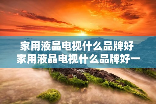 家用液晶电视什么品牌好 家用液晶电视什么品牌好一点
